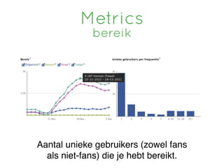 Metrics
             bereik




Aantal unieke gebruikers (zowel fans
  als niet-fans) die je hebt bereikt.
 