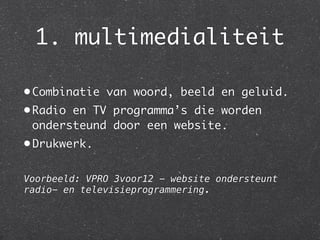 1. multimedialiteit

• Combinatie van woord, beeld en geluid.
• Radio en TV programma’s die worden
  ondersteund door een website.
• Drukwerk.


Voorbeeld: VPRO 3voor12 - website ondersteunt
radio- en televisieprogrammering.
 