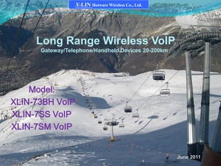 1
X-LIN Hotware Wireless Co., Ltd.
Long Range Wireless VoIP
Gateway/Telephone/Handheld Devices 20-200km
Model:
XLIN-73BH VoIP
XLIN-7SS VoIP
XLIN-7SM VoIP
June 2011
 