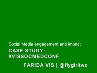 Social Media engagement and impact 
CASE STUDY: 
#VISSOCMEDCONF 
FARIDA VIS | @flygirltwo 
 