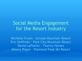 Social Media Engagement
  for the Resort Industry
Michelle Evans - Grouse Mountain Resort
Eric Hoffman - Park City Mountain Resort
     David LaPlante - Twelve Horses
 Milena Regos - Diamond Peak Ski Resort
 