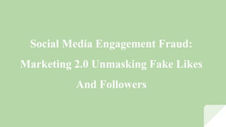 Social Media Engagement Fraud:
Marketing 2.0 Unmasking Fake Likes
And Followers
 