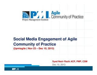 Social Media Engagement of Agile
Community of Practice
@pmiagile ( Nov 23 – Dec 10, 2013)

Syed Nazir Razik ACP, PMP, CSM
Dec 10, 2013

 