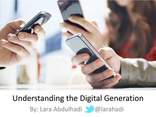 Understanding the Digital Generation
By: Lara Abdulhadi @larahadi
 
