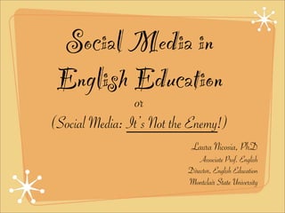 Social Media in
 English Education
                or
(Social Media: It’s Not the Enemy!)
                            Laura Nicosia, PhD
                               Associate Prof. English
                           Director, English Education
                           Montclair State University
 