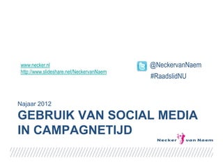 www.necker.nl                             @NeckervanNaem
http://www.slideshare.net/NeckervanNaem
                                          #RaadslidNU


Najaar 2012

GEBRUIK VAN SOCIAL MEDIA
IN CAMPAGNETIJD
 