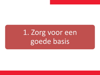 1. Zorg voor een
goede basis
 