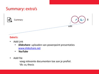 edit
Extra’s:
• Add Link
• ݺߣshare: uploaden van powerpoint presentaties
www.slideshare.net
• YouTube
• Add File
voeg relevante documenten toe aan je profiel.
Vb: cv, thesis
 
