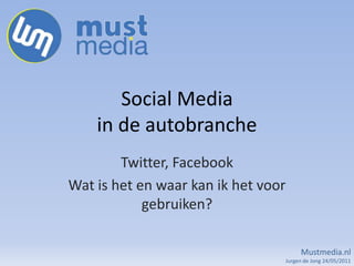 SocialMediain de autobranche Twitter, Facebook Wat is het en waar kan ik het voor gebruiken? Mustmedia.nl  Jurgen de Jong 24/05/2011 