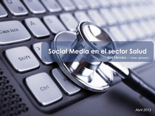 Social Media en el sector Salud
Elia Méndez – Twitter: @Galath1
Abril 2013
 