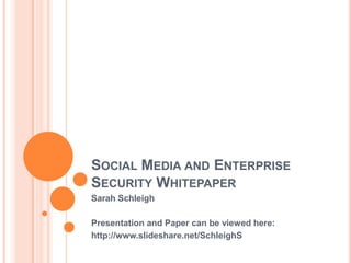 SOCIAL MEDIA AND ENTERPRISE
SECURITY WHITEPAPER
Sarah Schleigh

Presentation and Paper can be viewed here:
http://www.slideshare.net/SchleighS
 