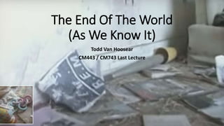 The End Of The World
(As We Know It)
Todd Van Hoosear
CM443 / CM743 Last Lecture
 