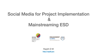 Social Media for Project Implementation
&
Mainstreaming ESD
Rajath D M
http://rajath.pro
 