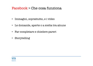 Facebook > Che cosa funziona
	
  
•  Immagini, soprattutto, e i video

•  Le domande, aperte o a scelta tra alcune 

•  Far completare e chiedere pareri 

•  Storytelling
 