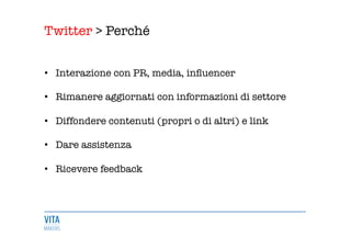 Twitter > Perché
	
  
•  Interazione con PR, media, inﬂuencer

•  Rimanere aggiornati con informazioni di settore

•  Diffondere contenuti (propri o di altri) e link

•  Dare assistenza$

•  Ricevere feedback 
 