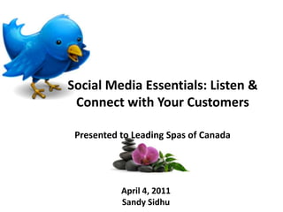 Social Media Essentials: Listen & Connect with Your Customers Presented to Leading Spas of Canada April 4, 2011 Sandy Sidhu 