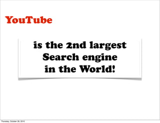 YouTube

                             is the 2nd largest
                               Search engine
                                in the World!



Thursday, October 28, 2010
 