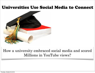 Universities Use Social Media to Connect




    How a university embraced social media and scored
               Millions in YouTube views?



Thursday, October 28, 2010
 
