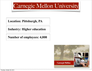 Carnegie Mellon University

             Location: Pittsburgh, PA

             Industry: Higher education

             Number of employees: 4,000




Thursday, October 28, 2010
 