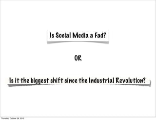 Is Social Media a Fad?


                                      OR


         Is it the biggest shift since the Industrial Revolution?




Thursday, October 28, 2010
 