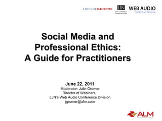 Social Media and  Professional Ethics:  A Guide for Practitioners  June 22, 2011 Moderator: Julie Gromer Director of Webinars,  LJN’s Web Audio Conference Division [email_address] 