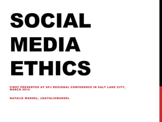 SOCIAL
MEDIA
ETHICS
FIRST PRESENTED AT SPJ REGIONAL CONFERENCE IN SALT LAKE CITY,
MARCH 2014
NATALIE WARDEL, @NATALIEWARDEL
 