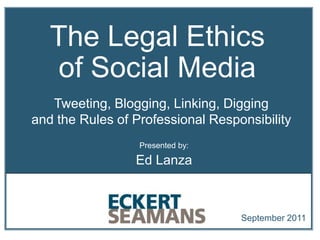 The Legal Ethics
    of Social Media
   Tweeting, Blogging, Linking, Digging
and the Rules of Professional Responsibility
                  Presented by:

                 Ed Lanza



                                   September 2011
 