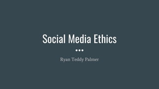 Social Media Ethics
Ryan Teddy Palmer
 