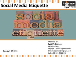 Prepared by:
Syed M. Zeeshan
Creative Head
Ingrope Consulting Company
Email: zeeshan@ingrope.com
Cell: +92-321-4613-390
Date: July 29, 2013
Social Media Etiquette
 