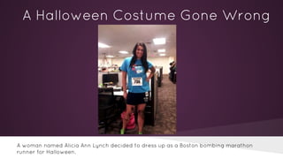 A Halloween Costume Gone Wrong 
A woman named Alicia Ann Lynch decided to dress up as a Boston bombing marathon 
runner for Halloween. 
 