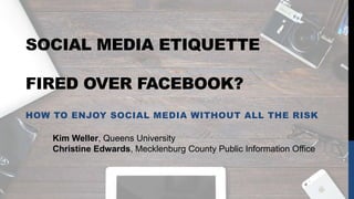 SOCIAL MEDIA ETIQUETTE
FIRED OVER FACEBOOK?
HOW TO ENJOY SOCIAL MEDIA WITHOUT ALL THE RISK
Kim Weller, Queens University
Christine Edwards, Mecklenburg County Public Information Office
 