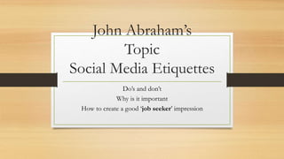 John Abraham’s
Topic
Social Media Etiquettes
Do’s and don’t
Why is it important
How to create a good ‘job seeker’ impression
 