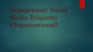 Engagement: Social
Media Etiquette
(Organizational)
 