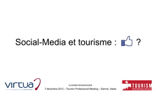 Social-Media et tourisme :                                               ?



                            VLADIMIR MOSHNYAGER
       7 décembre 2012 – Tourism Professional Meeting – Sienne, Valais
 