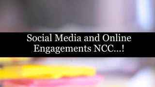 Social Media and Online
Engagements NCC…!
 