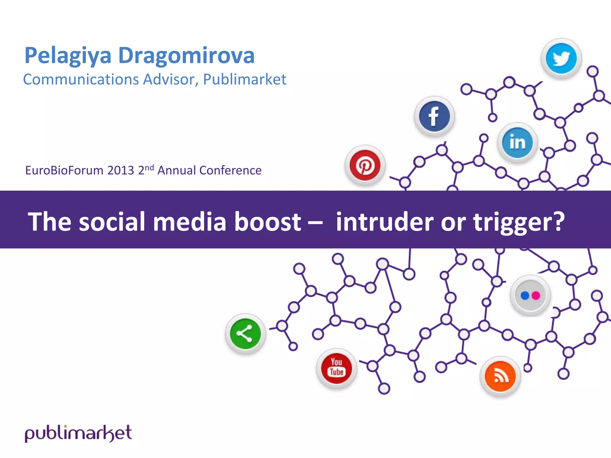 Pelagiya Dragomirova
Communications Advisor, Publimarket
EuroBioForum 2013 2nd Annual Conference
The social media boost – intruder or trigger?