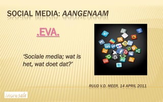 SOCIAL MEDIA: AANGENAAM

        .EVA.

   „Sociale media; wat is
   het, wat doet dat?‟


                            RUUD V.D. MEER, 14 APRIL 2011
 