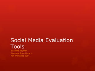 Social Media Evaluation 
Tools 
Suzanne Reymer 
Montana State Library 
Fall Workshop 2014 
 