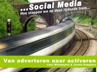 ...Social Media Hoe stappen we op deze rijdende trein... Van adverteren naar activeren Leon Willemsens & Jeroen Kneppers 