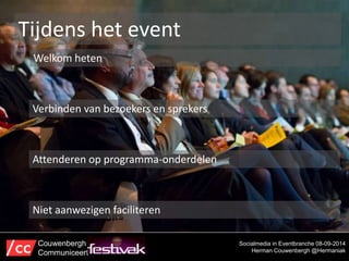 Tijdens het event 
Welkom heten 
Socialmedia in Eventbranche 08-09-2014 
Herman Couwenbergh @Hermaniak 
Verbinden van bezoekers en sprekers 
Attenderen op programma-onderdelen 
Niet aanwezigen faciliteren 
Couwenbergh 
Communiceert 
 