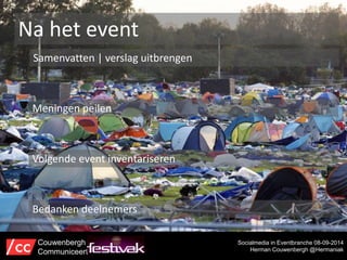 Na het event 
Samenvatten | verslag uitbrengen 
Socialmedia in Eventbranche 08-09-2014 
Herman Couwenbergh @Hermaniak 
Meningen peilen 
Volgende event inventariseren 
Bedanken deelnemers 
Couwenbergh 
Communiceert 
 