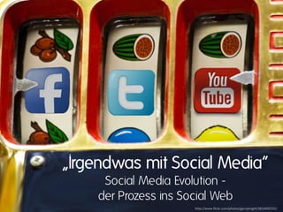 „Irgendwas mit Social Media“
     Social Media Evolution -
    der Prozess ins Social Web
                      http://www.flickr.com/photos/garryknight/3814492332/
 