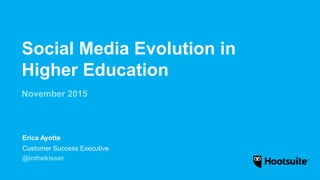 Social Media Evolution in
Higher Education
November 2015
Customer Success Executive
@inthekisser
Erica Ayotte
 