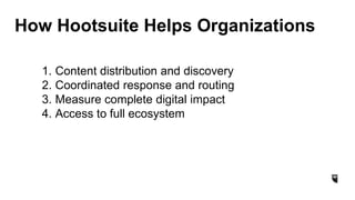How Hootsuite Helps Organizations
1. Content distribution and discovery
2. Coordinated response and routing
3. Measure complete digital impact
4. Access to full ecosystem
 