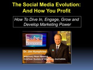 The Social Media Evolution:  And How You Profit How To Dive In, Engage, Grow and  Develop Marketing Power Dr. Jim Humphries Veterinary News Network American Society of Veterinary Journalists 