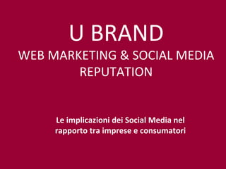 Le implicazioni dei Social Media nel rapporto tra imprese e consumatori U BRAND WEB MARKETING & SOCIAL MEDIA REPUTATION 