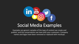 Social Media Examples
Examples are generic samples of the type of content we create and
publish, and the conversations we have with your customers. Company
names and logos have been removed or replaced with mockups.
 