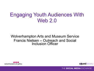 Engaging Youth Audiences With Web 2.0 Wolverhampton Arts and Museum Service Francis Nielsen – Outreach and Social Inclusion Officer 