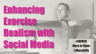 #IAEM16
Mary Jo Flynn
@MaryJoFly
Enhancing
Exercise
Realism with
Social Media
 