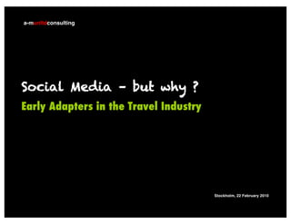 a-munltdconsulting




Social Media – but why ?
Early Adapters in the Travel Industry




                                        Stockholm, 22 February 2010

                                                       a-munltdconsulting
 